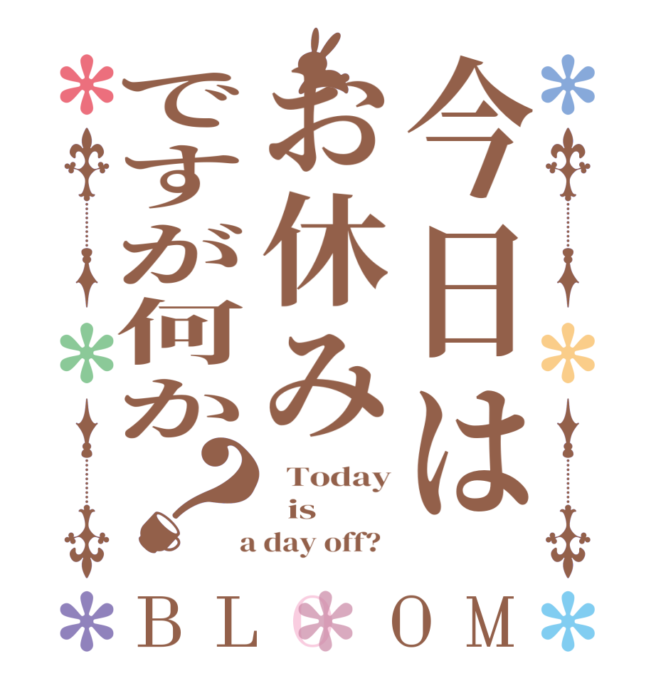 今日はお休みですが何か？BLOOM   Today   is   a day off?  