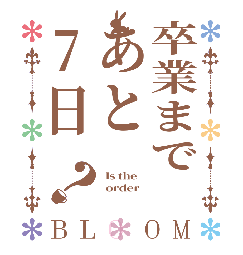 卒業まで　あと7日？BLOOM   Is the      order    