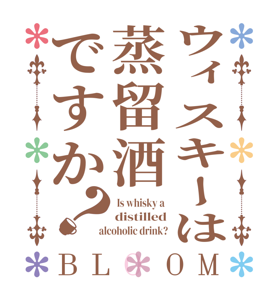 ウィスキーは蒸留酒ですか？BLOOM  Is whisky a  distilled alcoholic drink?