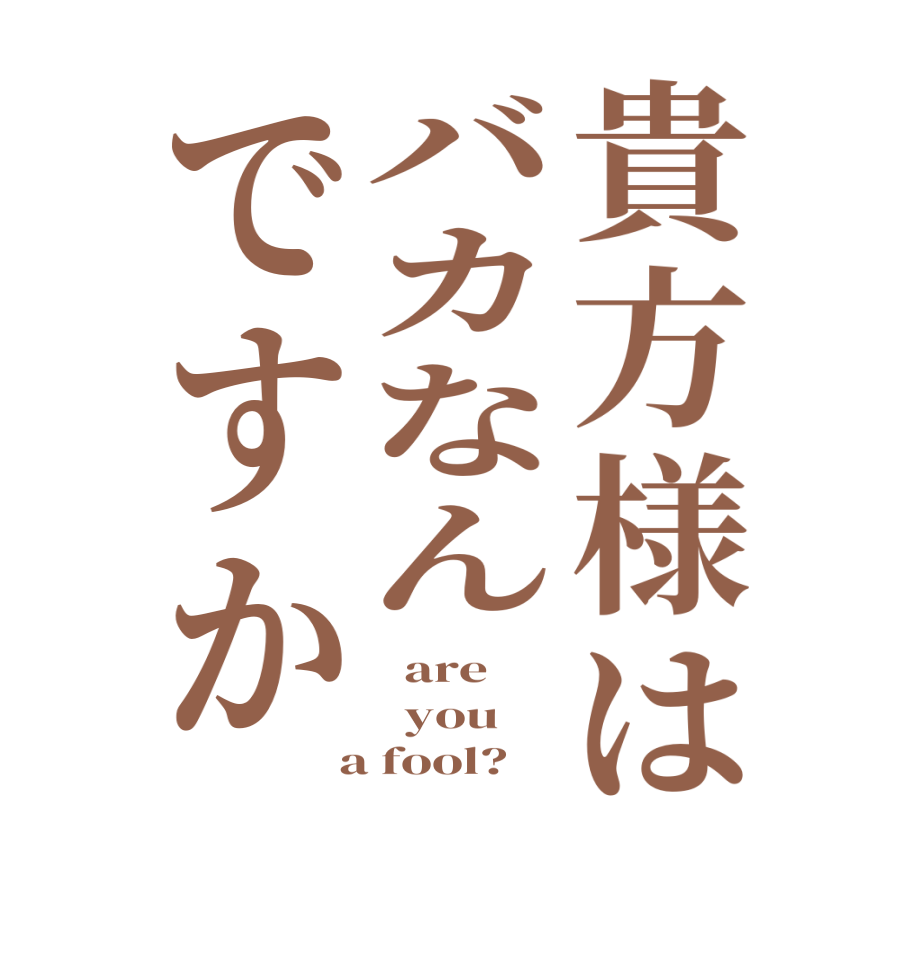貴方様はバカなんですか  are   you  a fool?  
