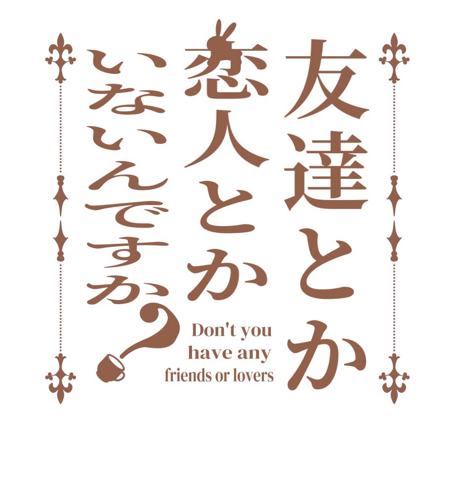 友達とか恋人とかいないんですか？ Don't you have any  friends or lovers