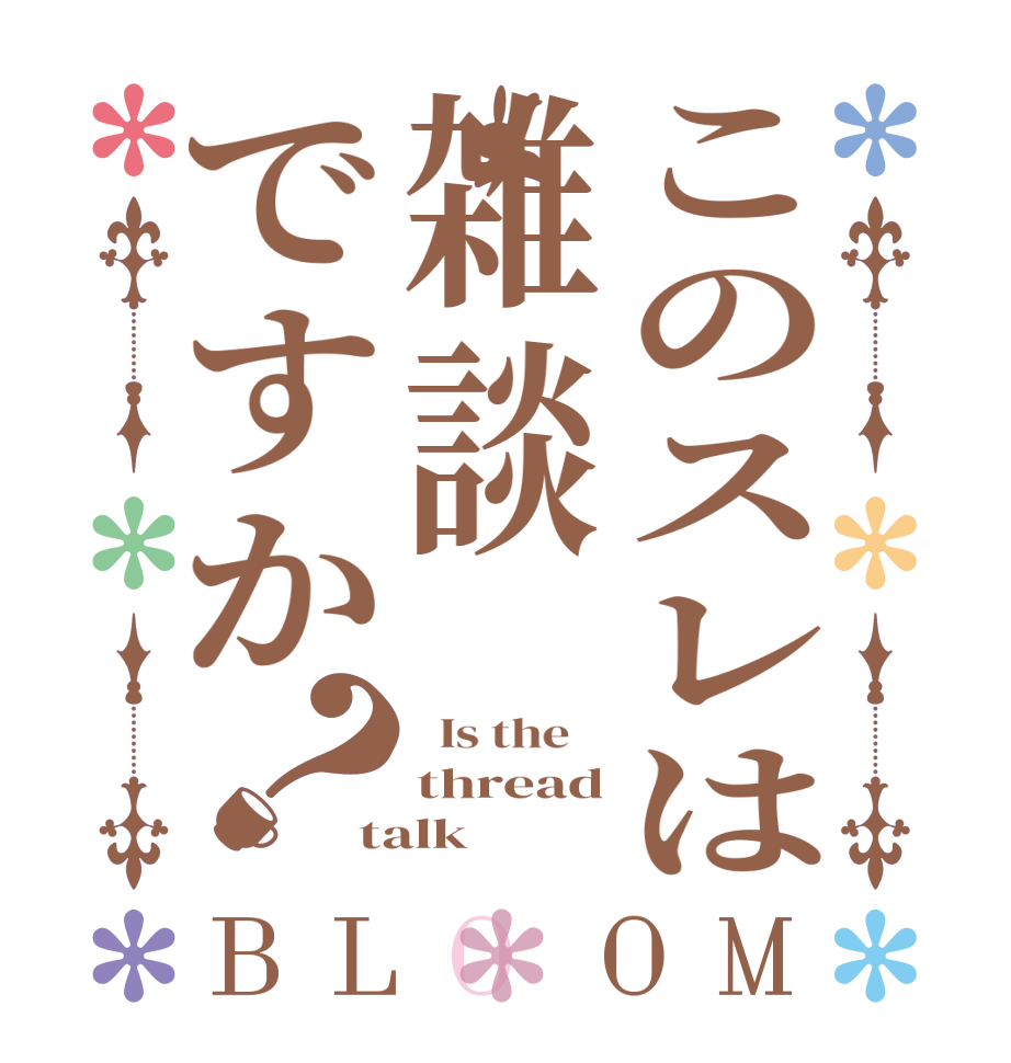 このスレは雑談ですか？BLOOM   Is the    thread talk