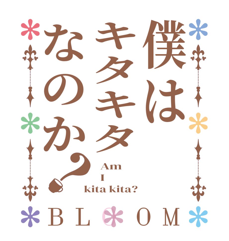 僕はキタキタなのか？BLOOM   Am   I  kita kita?