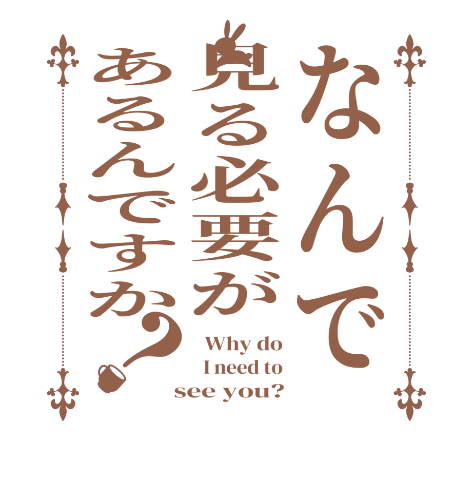 なんで見る必要があるんですか？  Why do   I need to  see you?