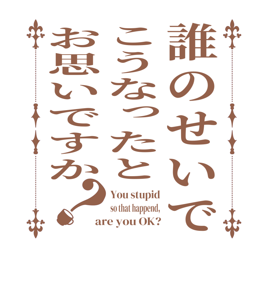 誰のせいでこうなったとお思いですか？You stupid so that happend, are you OK?