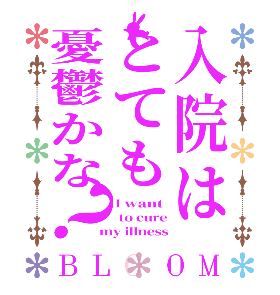 入院はとても憂鬱かな？BLOOM I want  to cure my illness