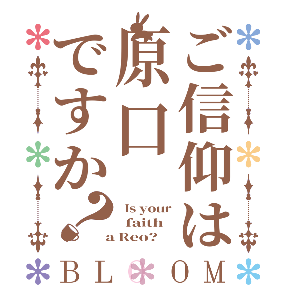 ご信仰は原口ですか？BLOOM   Is your   faith  a Reo?  