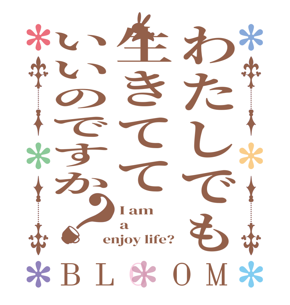 わたしでも生きてていいのですか？BLOOM I am a enjoy life?