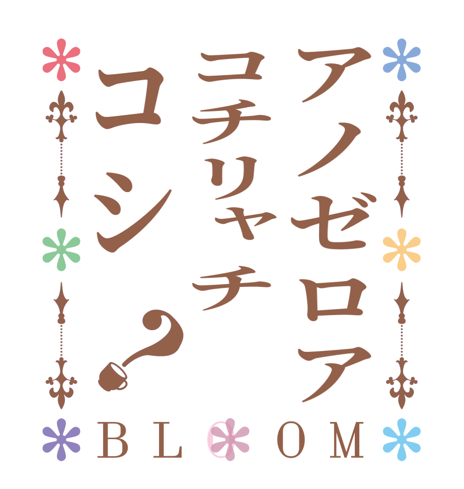 アノゼロアコチリャチコシ？BLOOM   