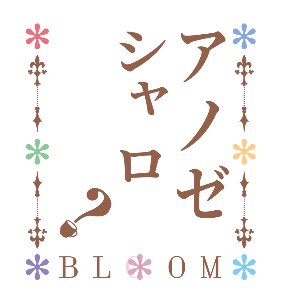 アノゼシャロ？BLOOM   