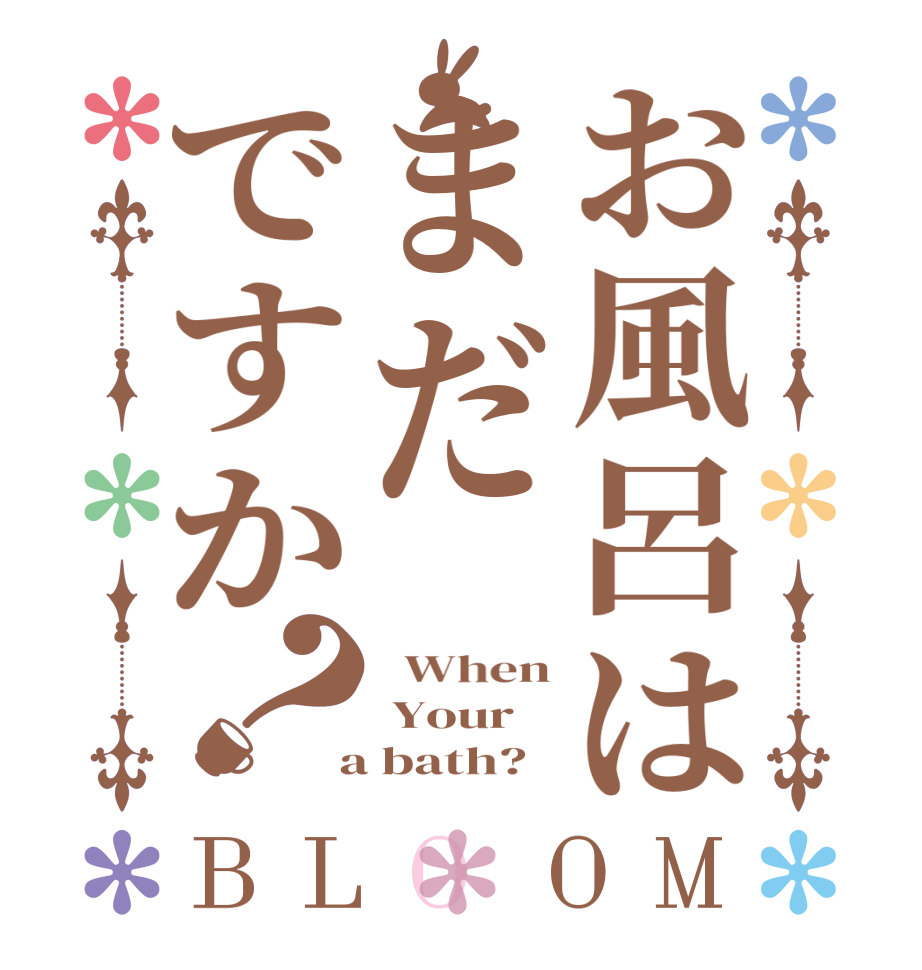 お風呂はまだですか？BLOOM   When  Your  a bath?