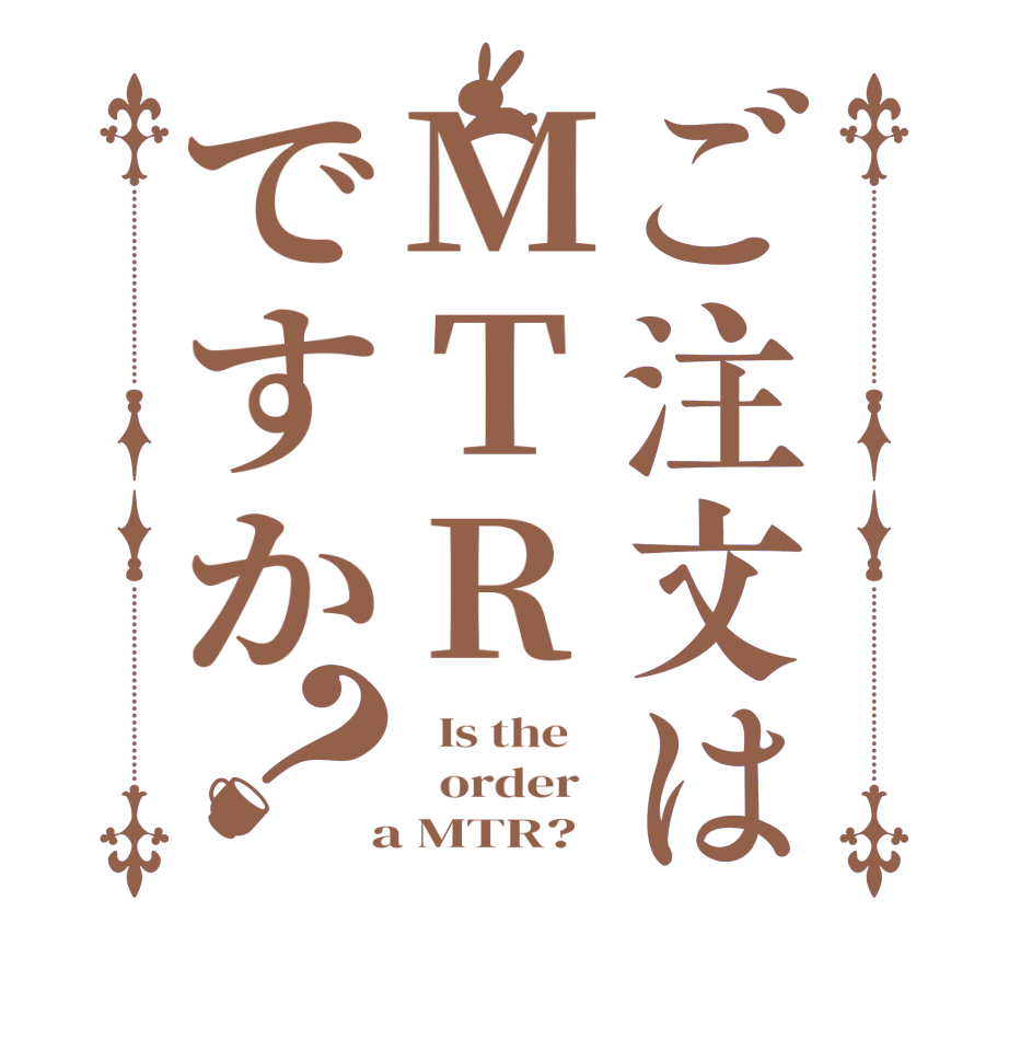 ご注文はMTRですか？  Is the      order    a MTR?  