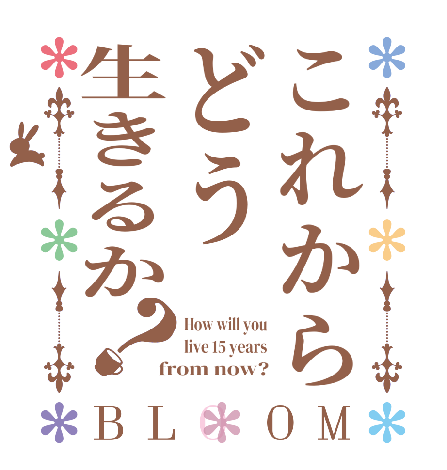 これからどう生きるか？BLOOM How will you live 15 years from now?
