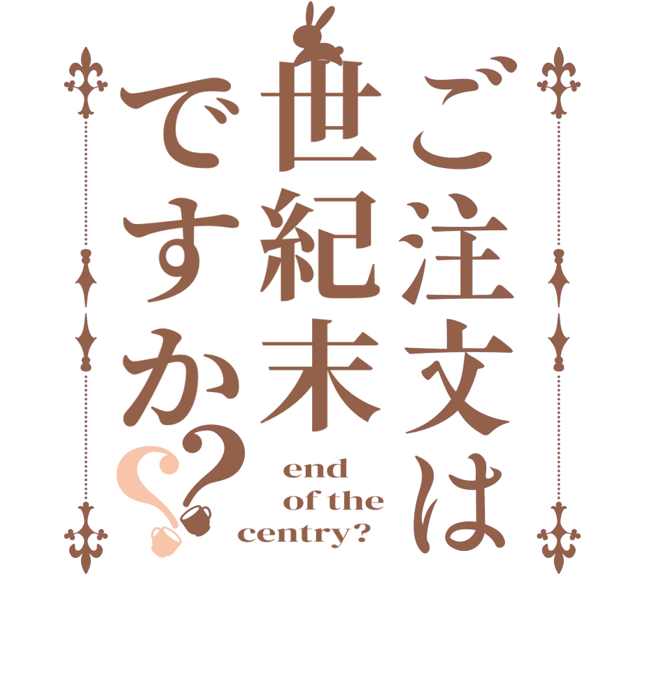 ご注文は世紀末ですか？？  end   of the  centry?  