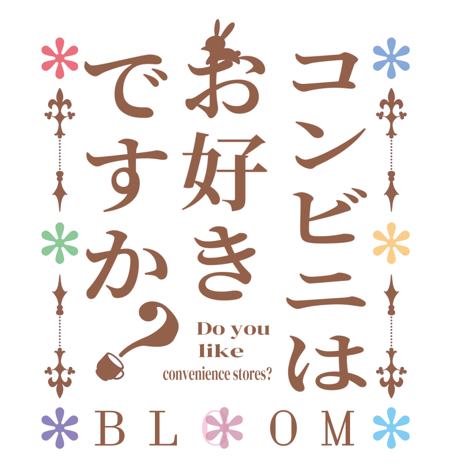 コンビニはお好きですか？BLOOM   Do you   like  convenience stores?