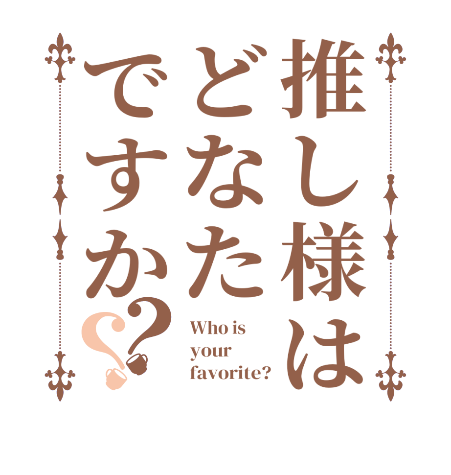 推し様はどなたですか？？ Who is        your                 favorite?