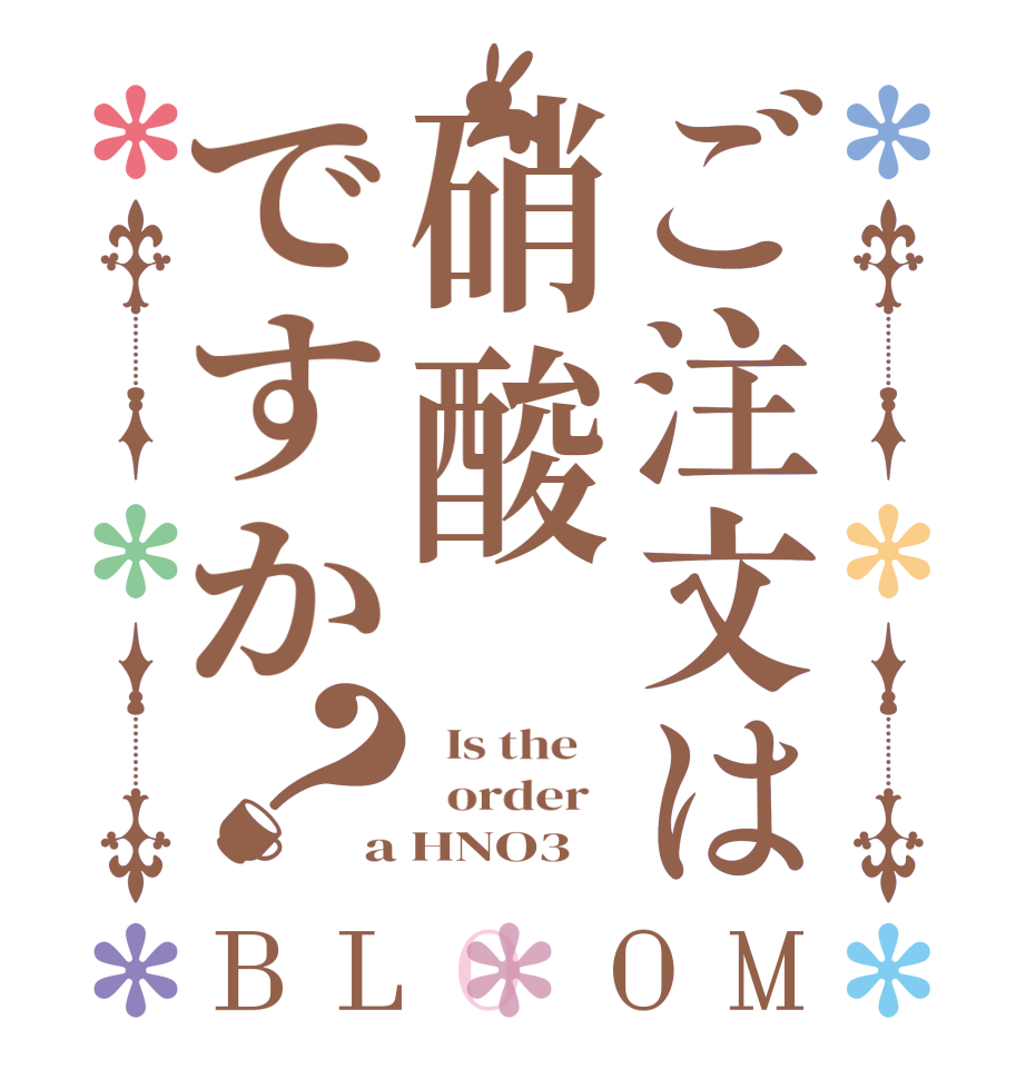 ご注文は硝酸ですか？BLOOM   Is the      order   a HNO3