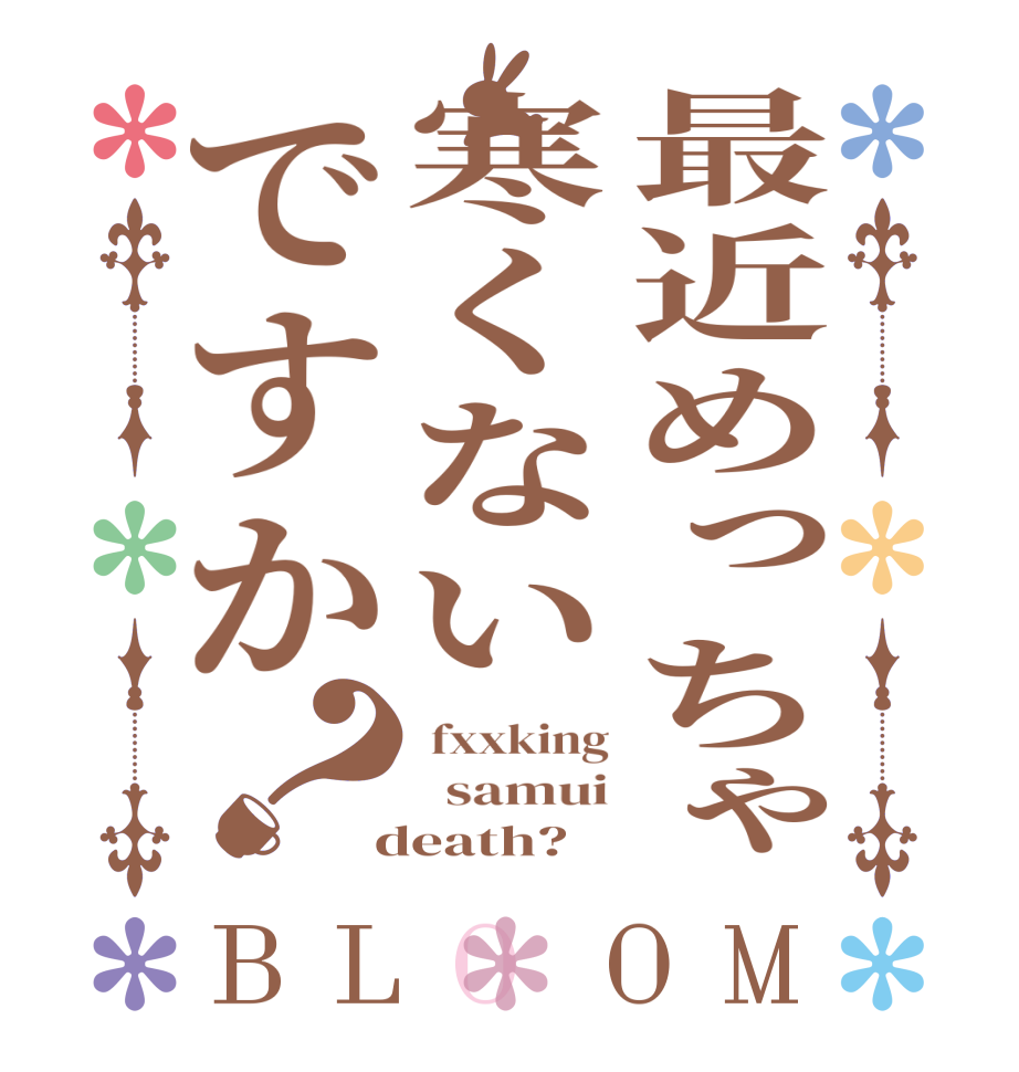 最近めっちゃ寒くないですか？BLOOM  fxxking   samui  death?  