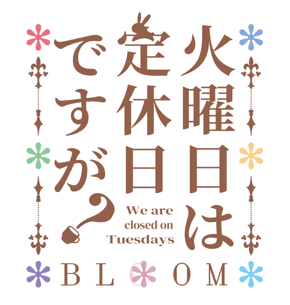 火曜日は定休日ですが？BLOOM   We are   closed on  Tuesdays