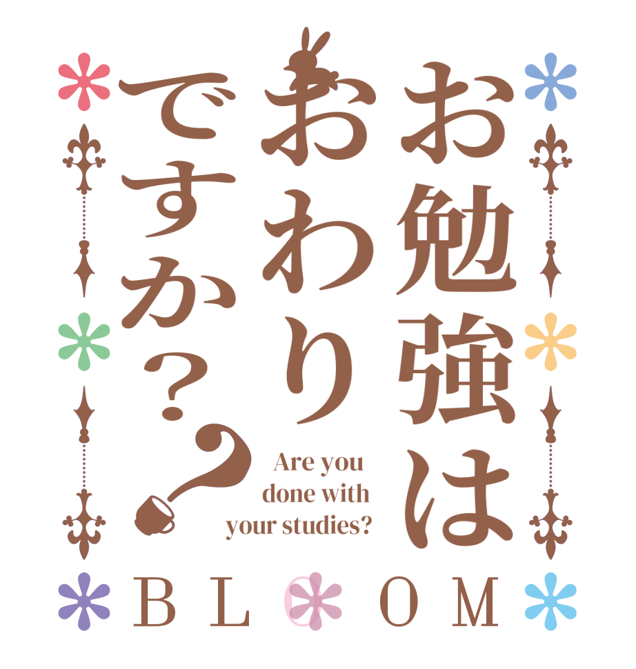 お勉強はおわりですか？？BLOOM   Are you    done with   your studies?  
