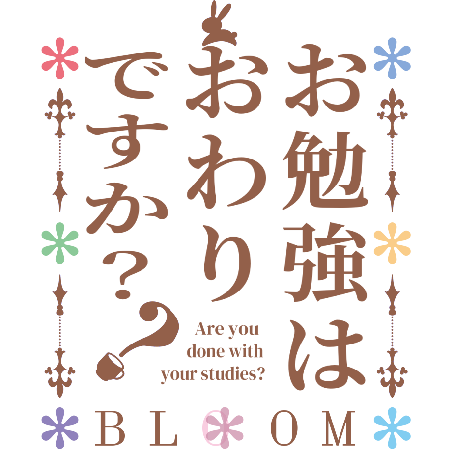 お勉強はおわりですか？？BLOOM   Are you    done with   your studies?  