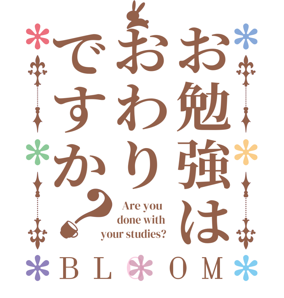 お勉強はおわりですか？BLOOM   Are you    done with   your studies?  