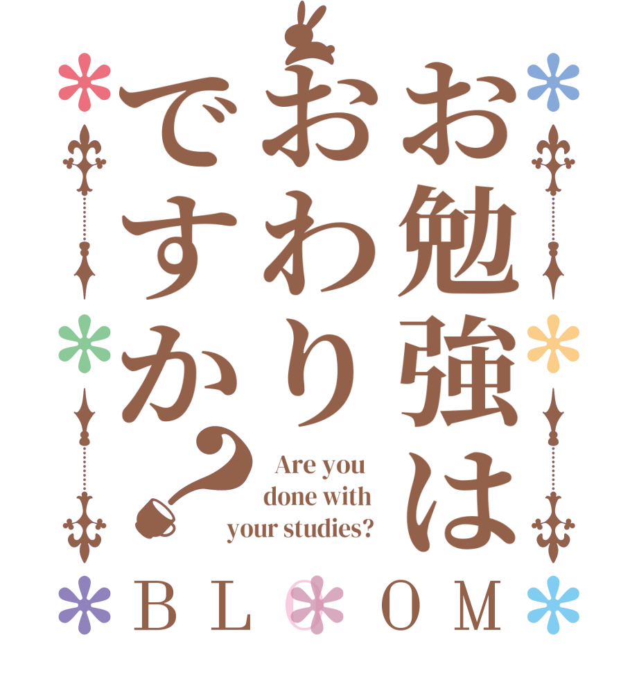 お勉強はおわりですか？BLOOM   Are you    done with   your studies?  