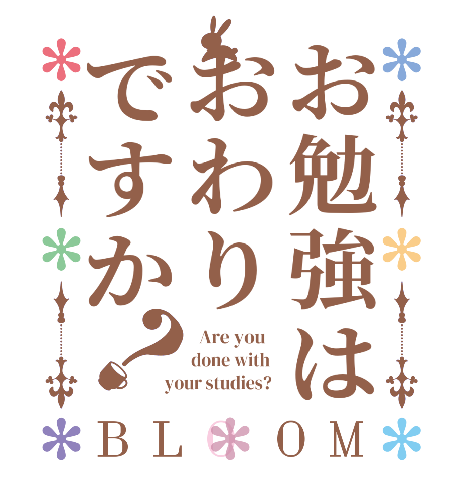 お勉強はおわりですか？BLOOM   Are you    done with   your studies?  