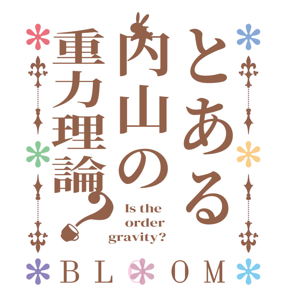 とある内山の重力理論？BLOOM   Is the      order     gravity?  