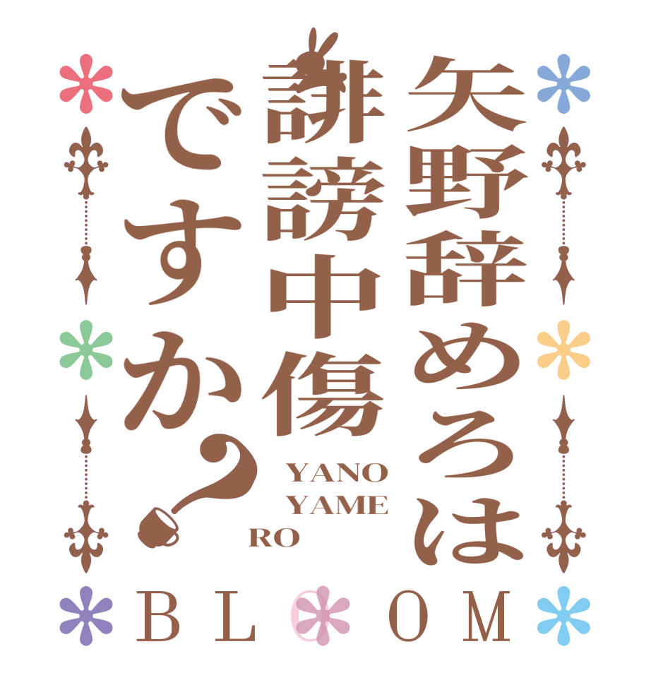 矢野辞めろは誹謗中傷ですか？BLOOM   YANO   YAME   RO