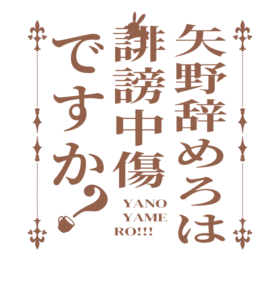 矢野辞めろは誹謗中傷ですか？  YANO   YAME     RO!!!