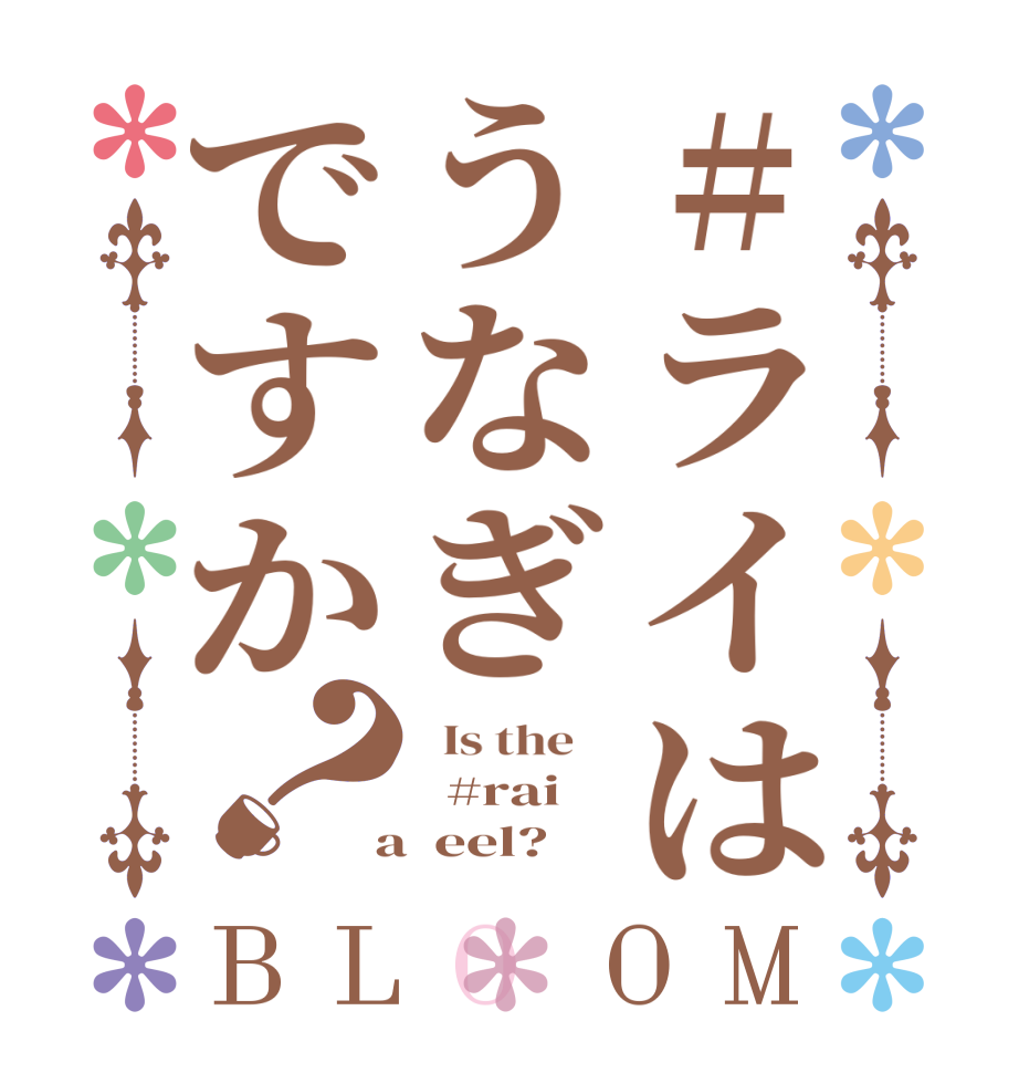 #ライはうなぎですか？BLOOM   Is the      #rai  a  eel?  