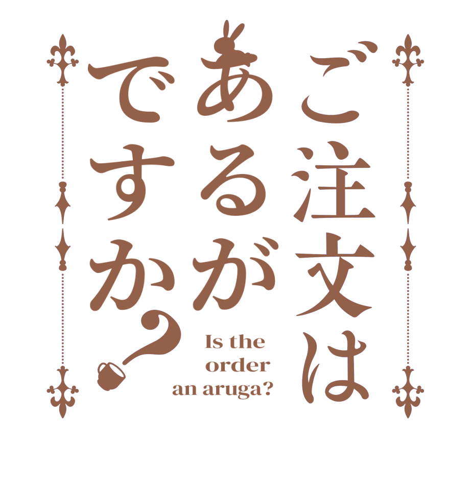 ご注文はあるがですか？  Is the      order    an aruga?  