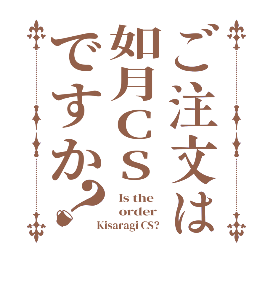 ご注文は如月CSですか？  Is the      order   Kisaragi CS?  