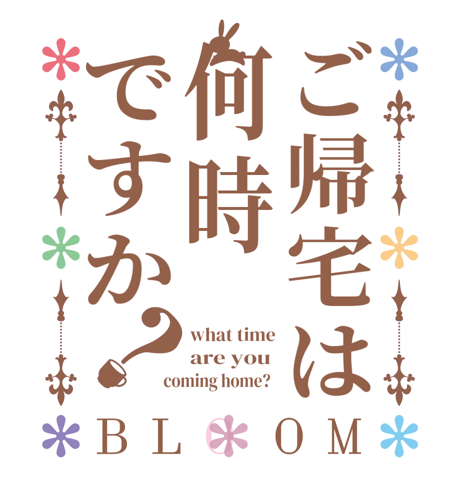 ご帰宅は何時ですか？BLOOM what time are you  coming home?  