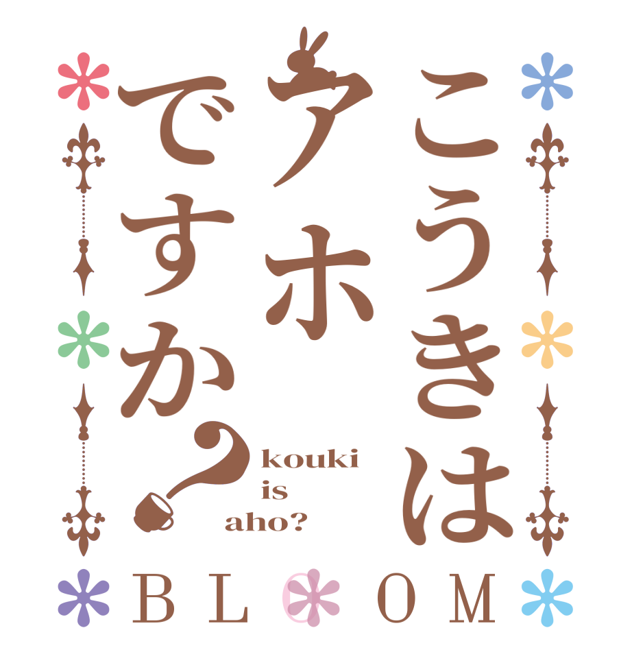 こうきはアホですか？BLOOM kouki is aho?  