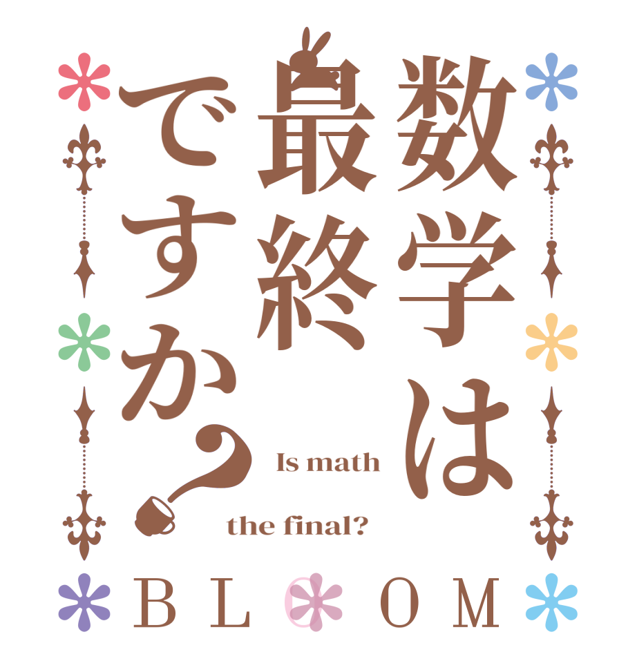 数学は最終ですか？BLOOM   Is math  the final?  