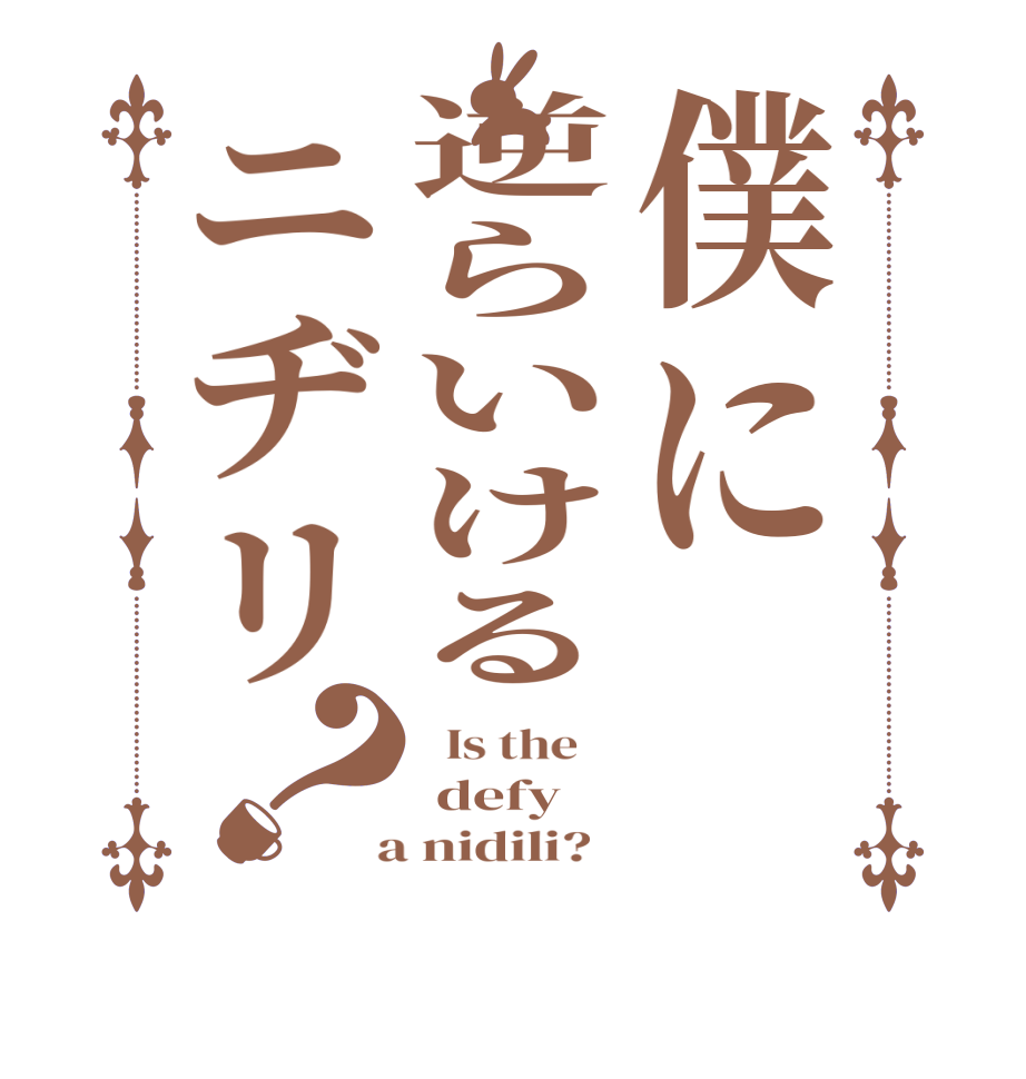 僕に逆らいけるニヂリ？  Is the     defy    a nidili?  
