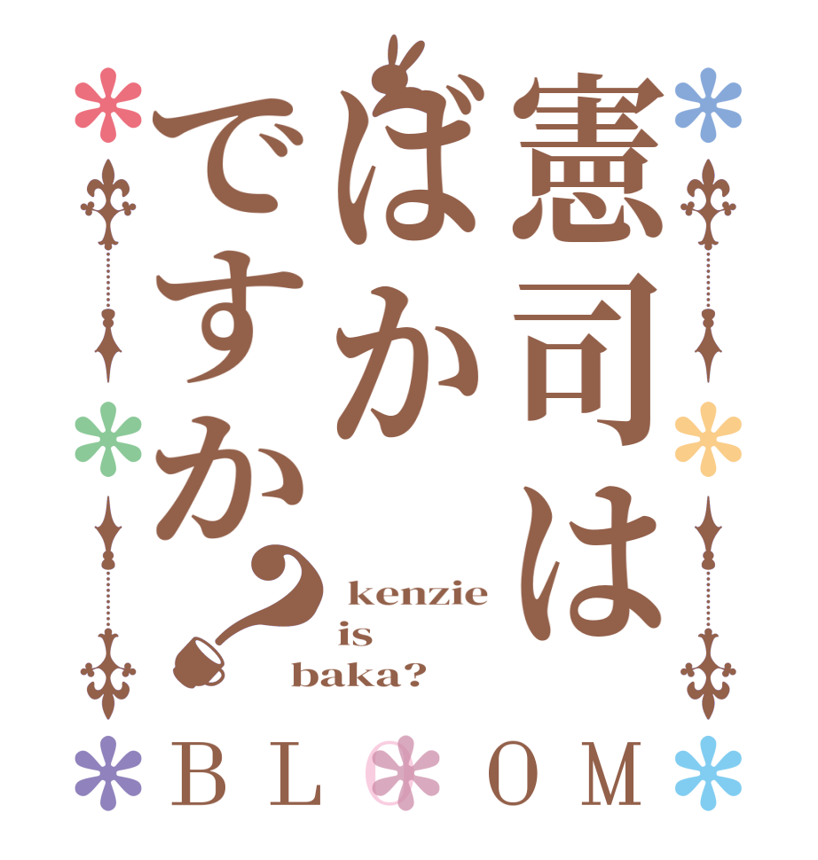 憲司はばかですか？BLOOM  kenzie is baka?  