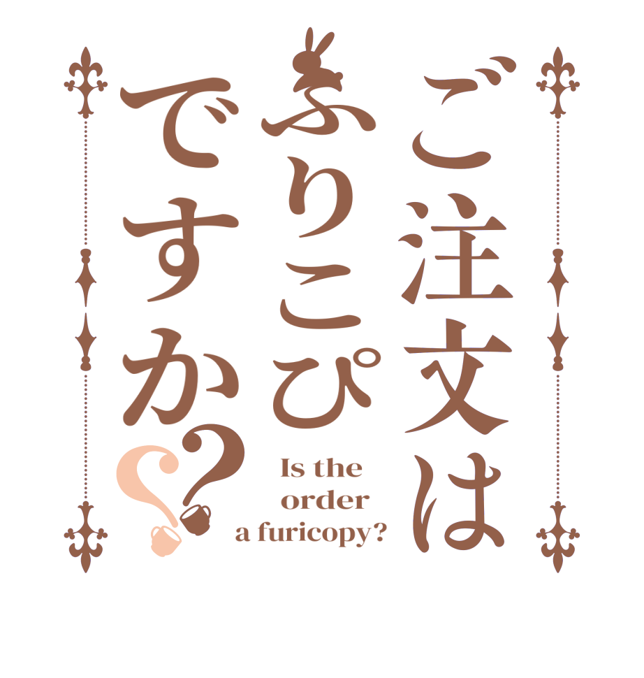 ご注文はふりこぴですか？？  Is the      order    a furicopy?