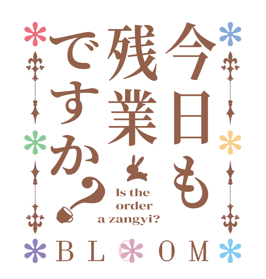 今日も残業ですか？BLOOM   Is the      order    a zangyi?