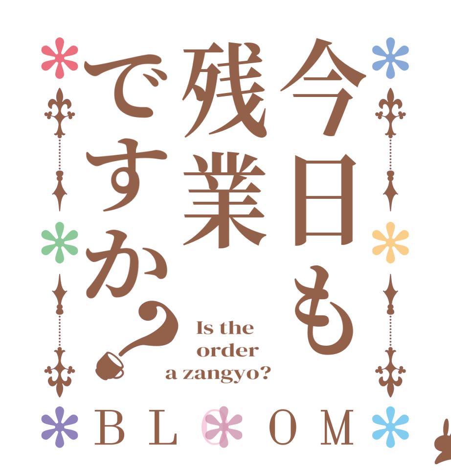 今日も残業ですか？BLOOM   Is the      order    a zangyo?