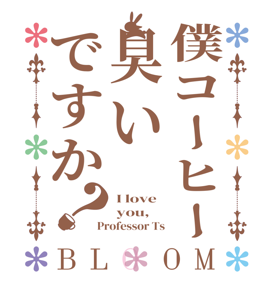 僕コーヒー臭いですか？BLOOM  I love   you, Professor Ts