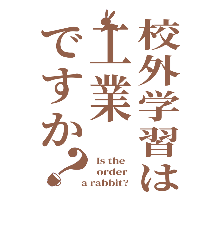 校外学習は工業ですか？  Is the      order    a rabbit?  