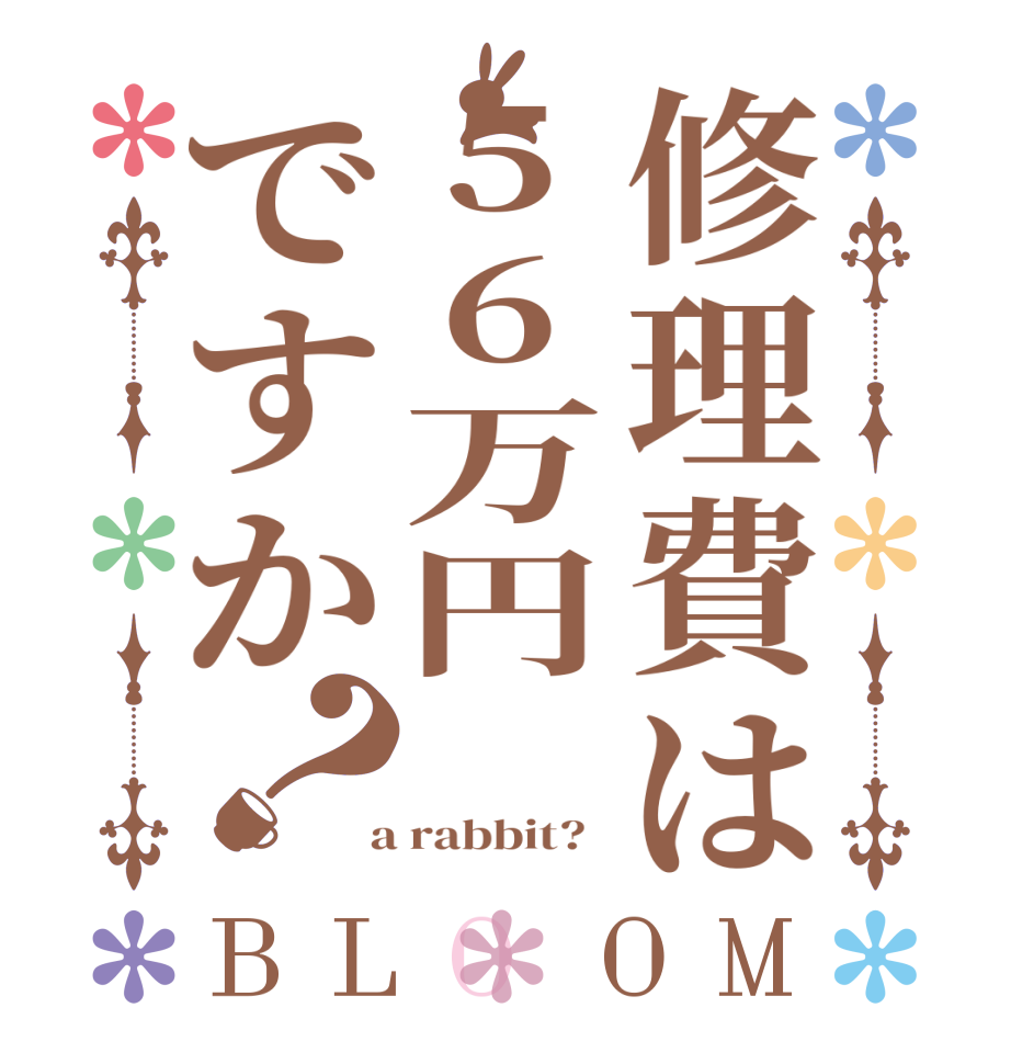 修理費は56万円ですか？BLOOM      a rabbit?  