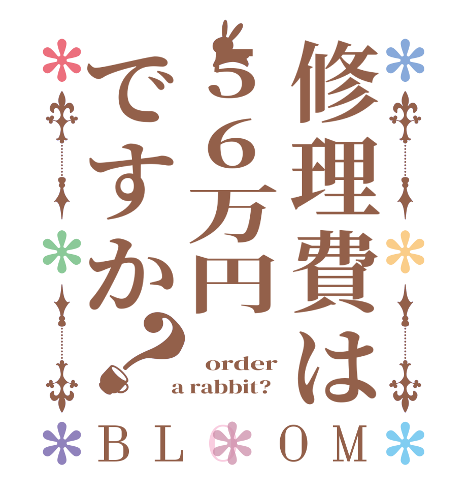 修理費は56万円ですか？BLOOM    order  a rabbit?  