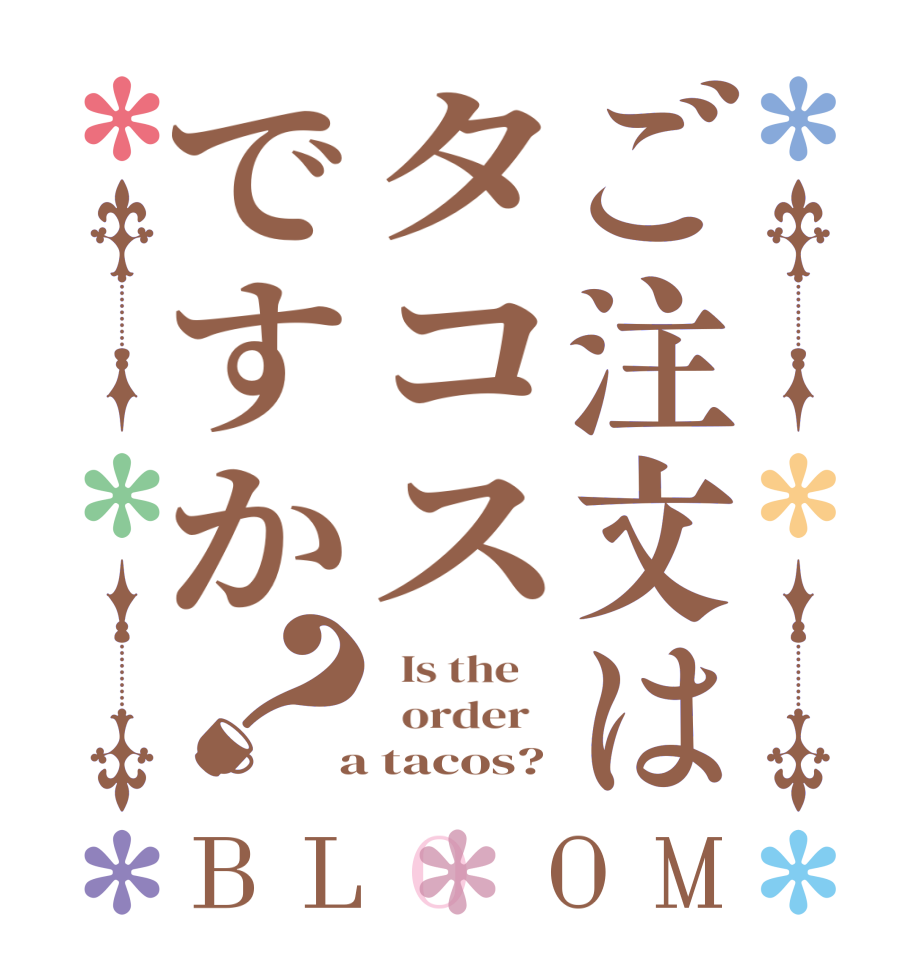 ご注文はタコスですか？BLOOM   Is the      order    a tacos?