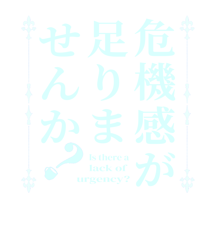 危機感が足りませんか？Is there a lack of  urgency?