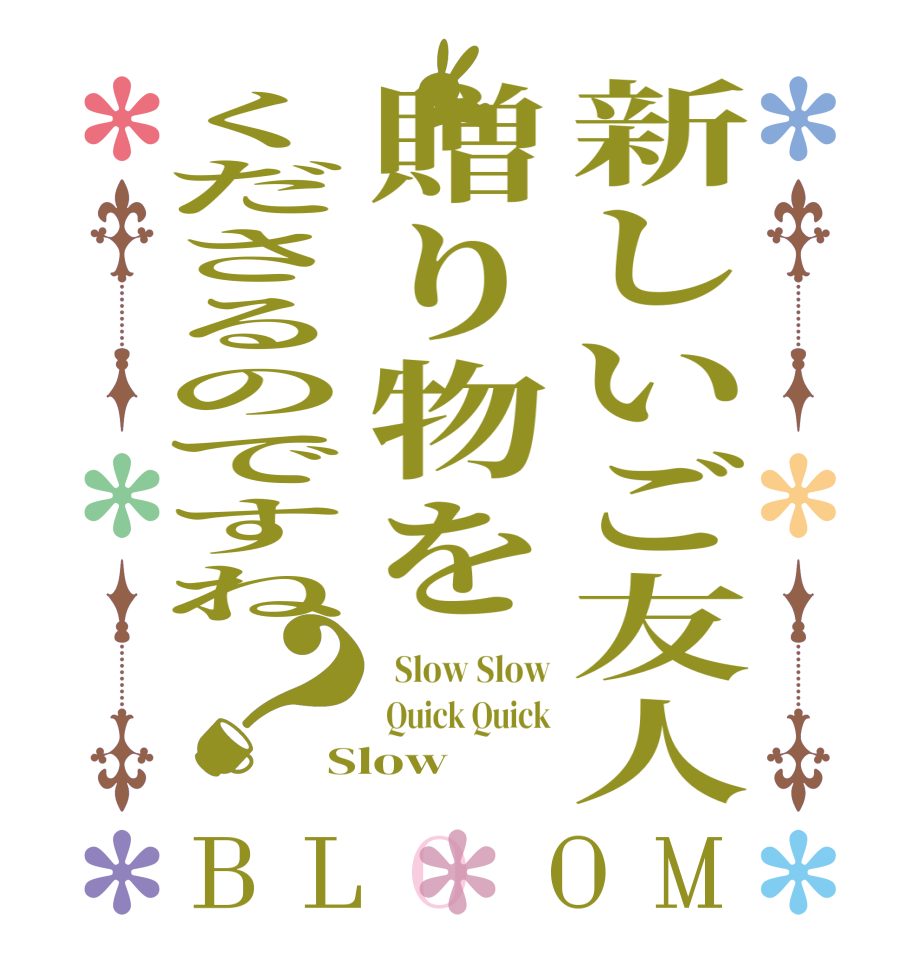 新しいご友人贈り物をくださるのですね？BLOOM   Slow Slow  Quick Quick Slow