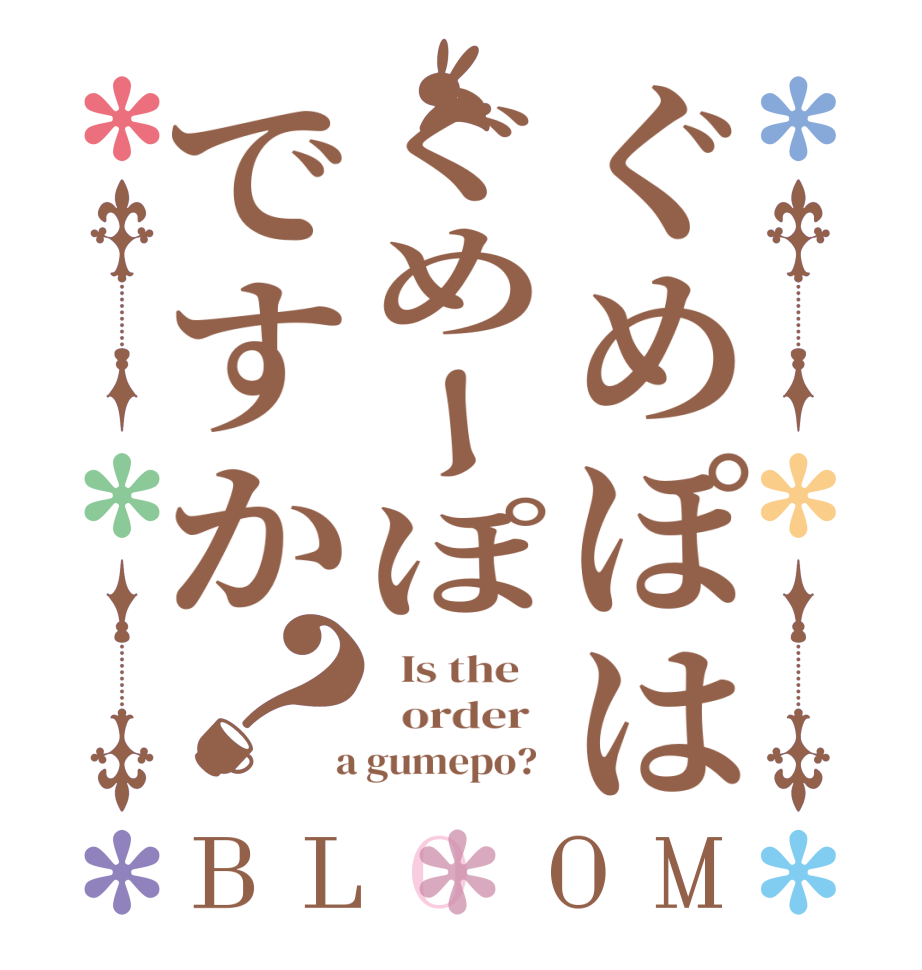 ぐめぽはぐめーぽですか？BLOOM   Is the      order    a gumepo?  